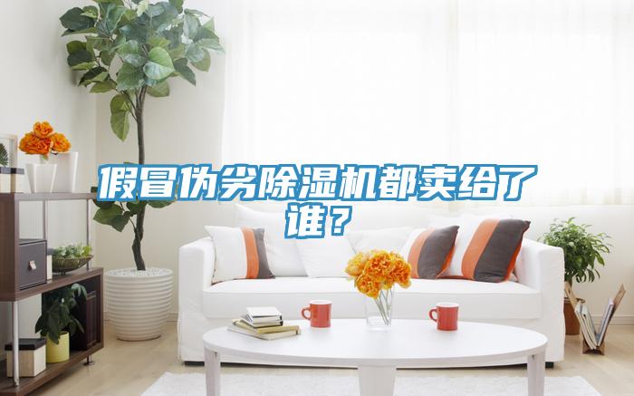 假冒偽劣除濕機(jī)都賣(mài)給了誰(shuí)？