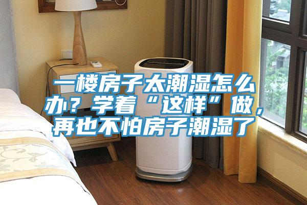 一樓房子太潮濕怎么辦？學(xué)著“這樣”做，再也不怕房子潮濕了
