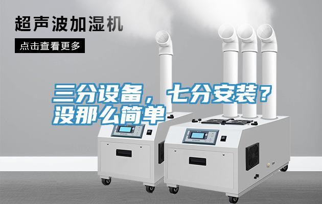 三分設(shè)備，七分安裝？沒那么簡單
