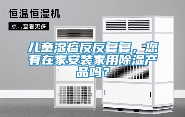 兒童濕疹反反復(fù)復(fù)，您有在家安裝家用除濕產(chǎn)品嗎？