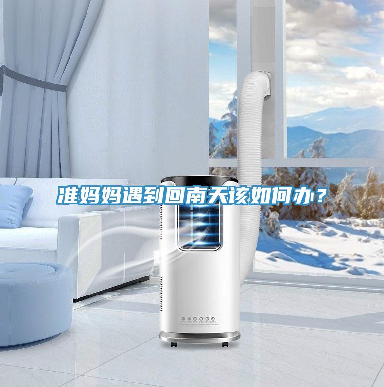 準(zhǔn)媽媽遇到回南天該如何辦？