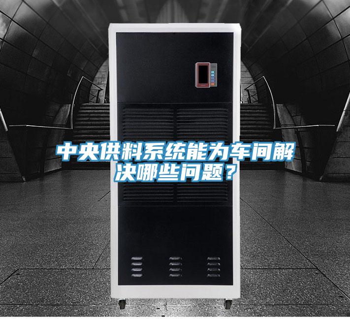 中央供料系統(tǒng)能為車間解決哪些問題？