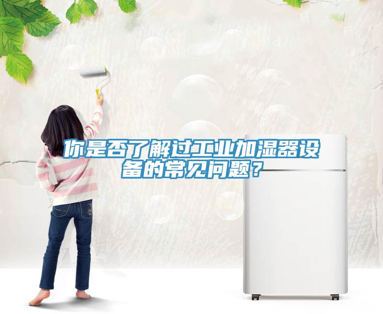 你是否了解過工業(yè)加濕器設(shè)備的常見問題？