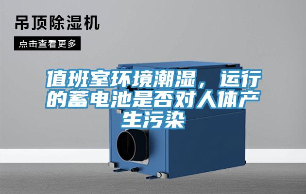 值班室環(huán)境潮濕，運行的蓄電池是否對人體產(chǎn)生污染