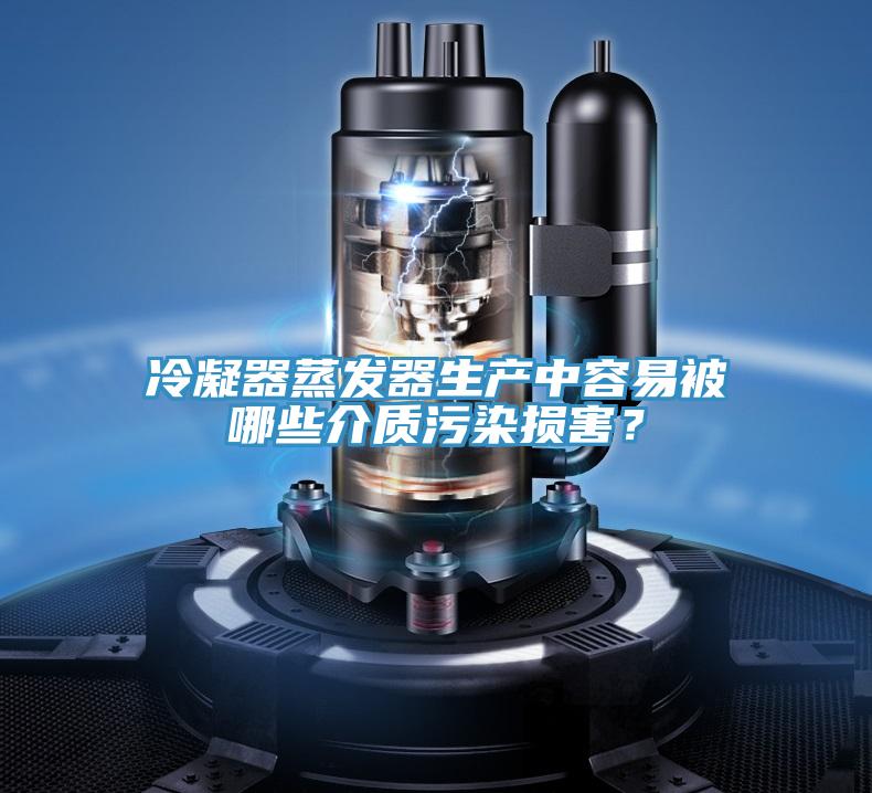 冷凝器蒸發(fā)器生產(chǎn)中容易被哪些介質(zhì)污染損害？