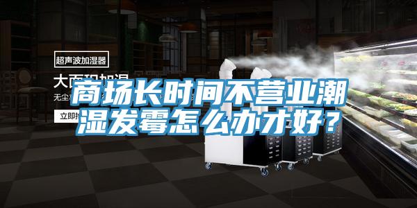 商場長時間不營業(yè)潮濕發(fā)霉怎么辦才好？