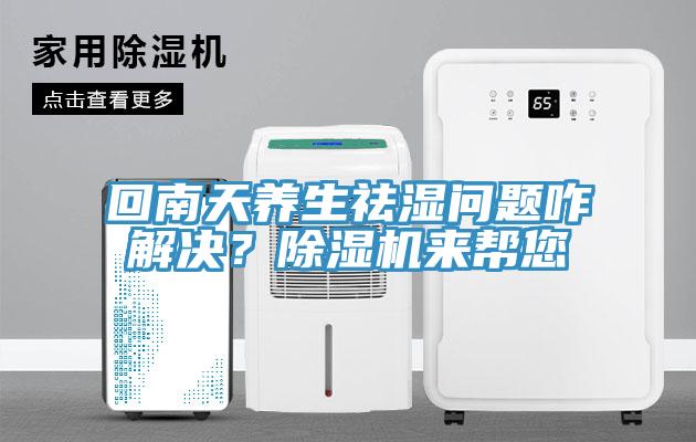 回南天養(yǎng)生祛濕問題咋解決？除濕機來幫您