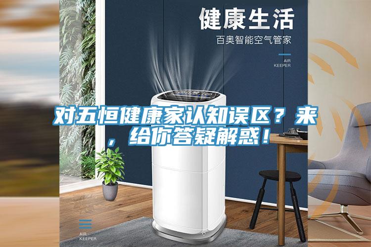 對五恒健康家認(rèn)知誤區(qū)？來，給你答疑解惑！
