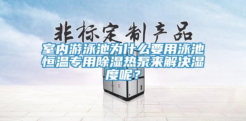 室內(nèi)游泳池為什么要用泳池恒溫專用除濕熱泵來解決濕度呢？