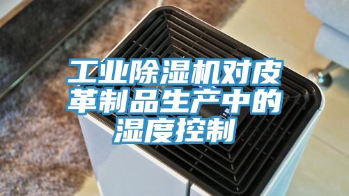 工業(yè)除濕機對皮革制品生產(chǎn)中的濕度控制