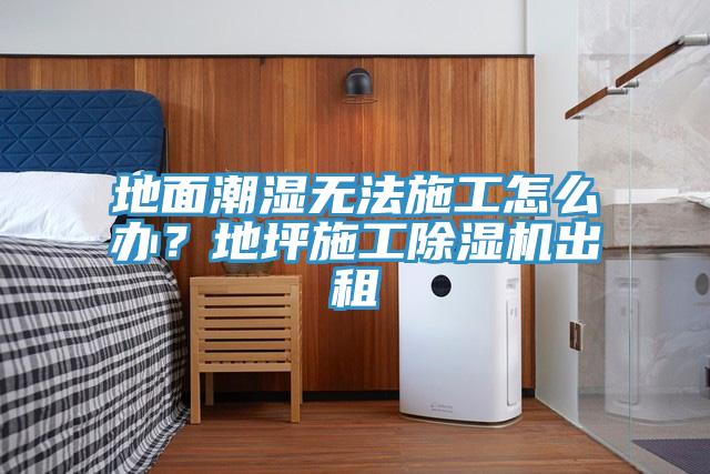 地面潮濕無法施工怎么辦？地坪施工除濕機(jī)出租