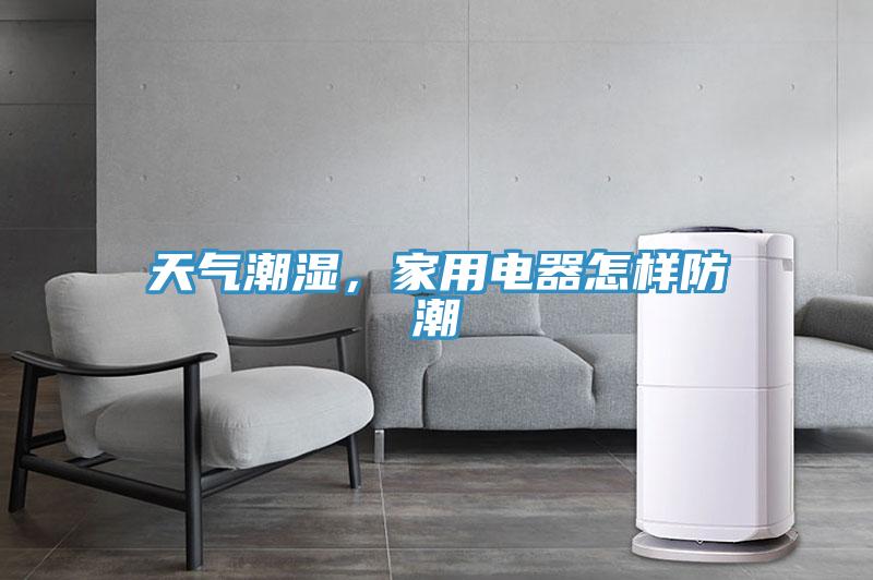 天氣潮濕，家用電器怎樣防潮