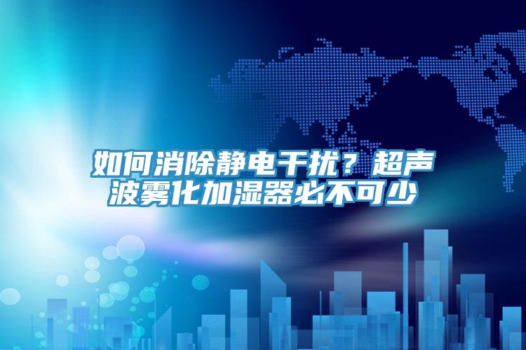 如何消除靜電干擾？超聲波霧化加濕器必不可少
