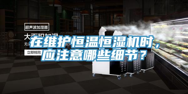 在維護(hù)恒溫恒濕機(jī)時(shí)，應(yīng)注意哪些細(xì)節(jié)？
