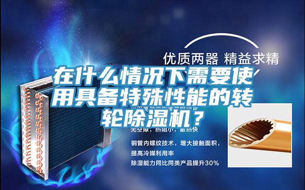 在什么情況下需要使用具備特殊性能的轉(zhuǎn)輪除濕機(jī)？