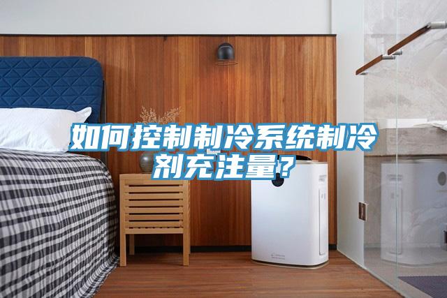 如何控制制冷系統制冷劑充注量？