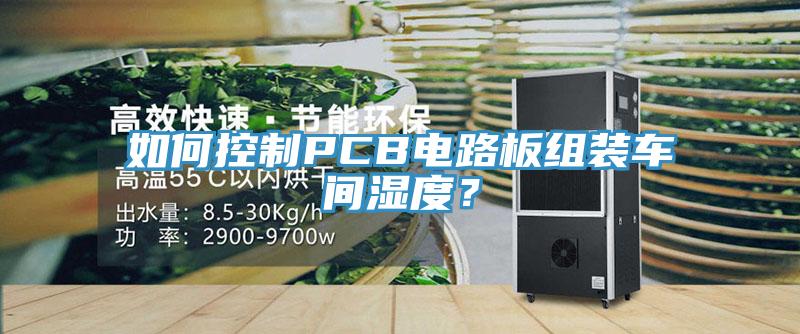 如何控制PCB電路板組裝車間濕度？