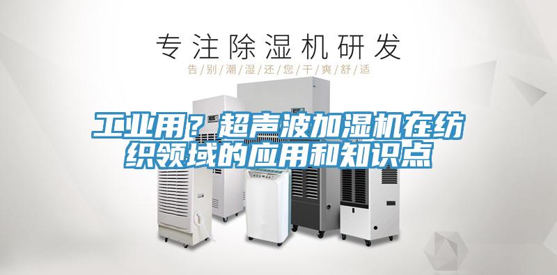 工業(yè)用？超聲波加濕機(jī)在紡織領(lǐng)域的應(yīng)用和知識點(diǎn)