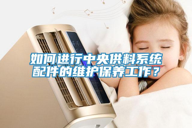 如何進(jìn)行中央供料系統(tǒng)配件的維護(hù)保養(yǎng)工作？