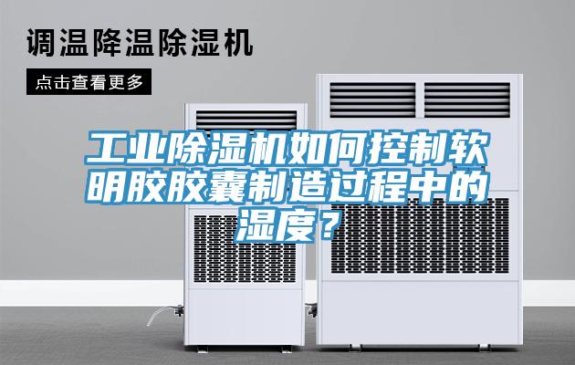 工業(yè)除濕機(jī)如何控制軟明膠膠囊制造過(guò)程中的濕度？