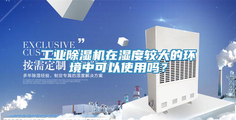 工業(yè)除濕機在濕度較大的環(huán)境中可以使用嗎？