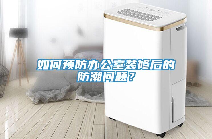 如何預防辦公室裝修后的防潮問題？