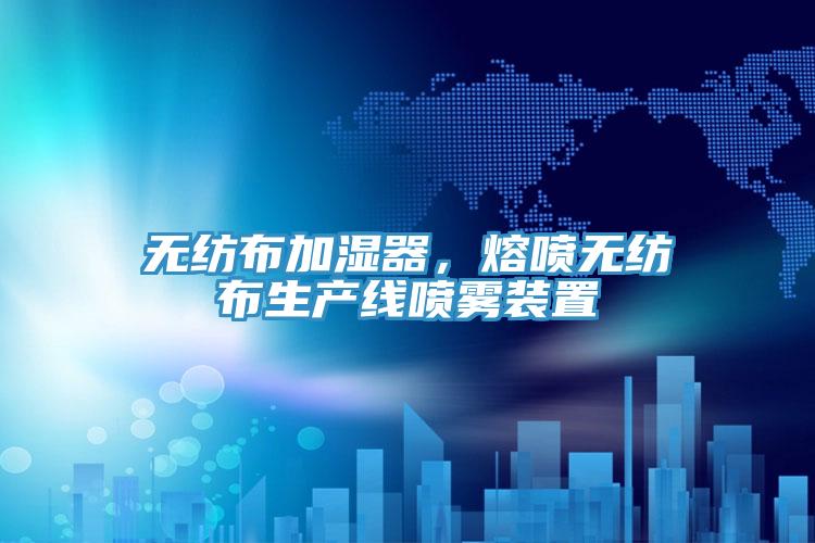 無(wú)紡布加濕器，熔噴無(wú)紡布生產(chǎn)線(xiàn)噴霧裝置