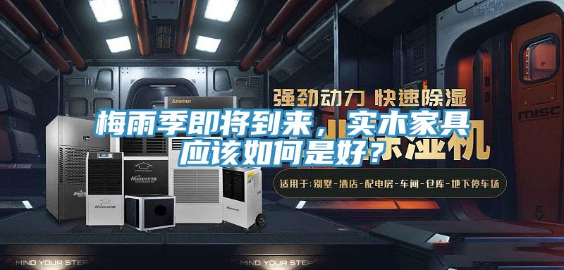 梅雨季即將到來，實(shí)木家具應(yīng)該如何是好？
