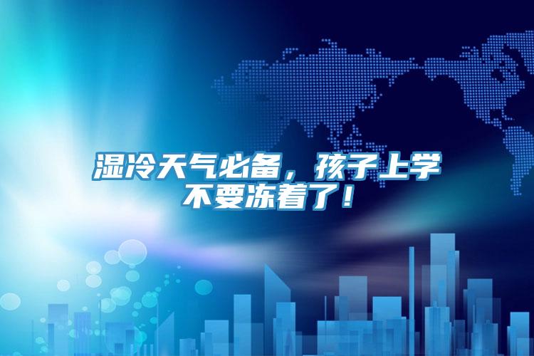 濕冷天氣必備，孩子上學(xué)不要凍著了！