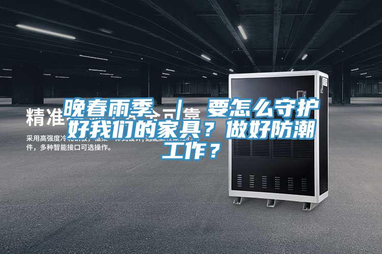 晚春雨季 ｜ 要怎么守護(hù)好我們的家具？做好防潮工作？