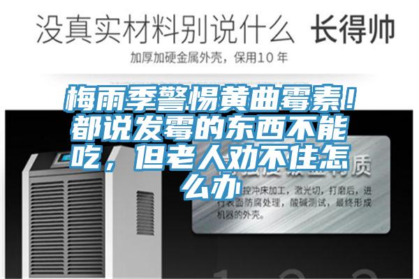梅雨季警惕黃曲霉素！都說發(fā)霉的東西不能吃，但老人勸不住怎么辦