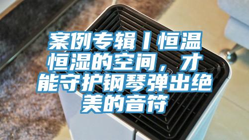 案例專輯丨恒溫恒濕的空間，才能守護(hù)鋼琴彈出絕美的音符