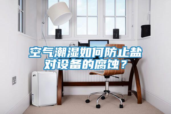 空氣潮濕如何防止鹽對(duì)設(shè)備的腐蝕？