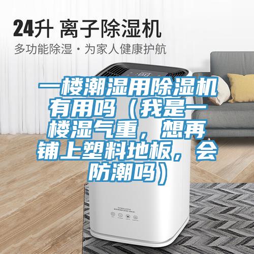 一樓潮濕用除濕機(jī)有用嗎（我是一樓濕氣重，想再鋪上塑料地板，會(huì)防潮嗎）