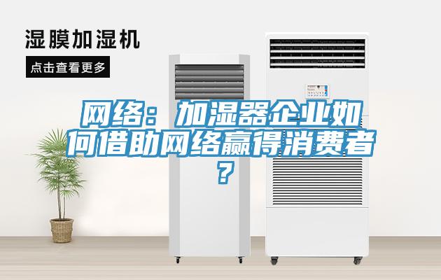 網(wǎng)絡(luò)：加濕器企業(yè)如何借助網(wǎng)絡(luò)贏得消費者？