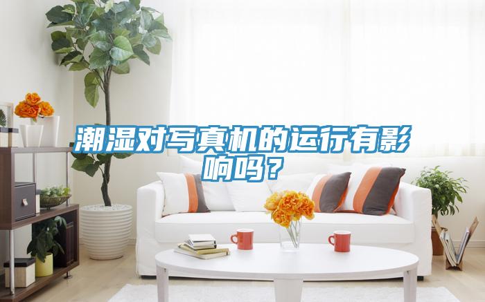 潮濕對寫真機的運行有影響嗎？