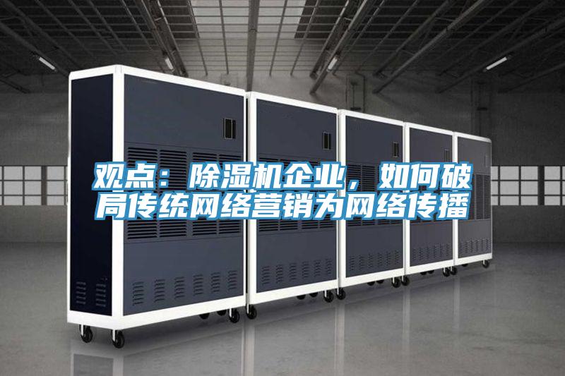 觀點(diǎn)：除濕機(jī)企業(yè)，如何破局傳統(tǒng)網(wǎng)絡(luò)營(yíng)銷為網(wǎng)絡(luò)傳播