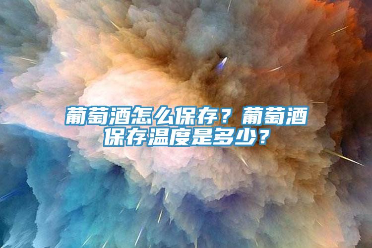 葡萄酒怎么保存？葡萄酒保存溫度是多少？