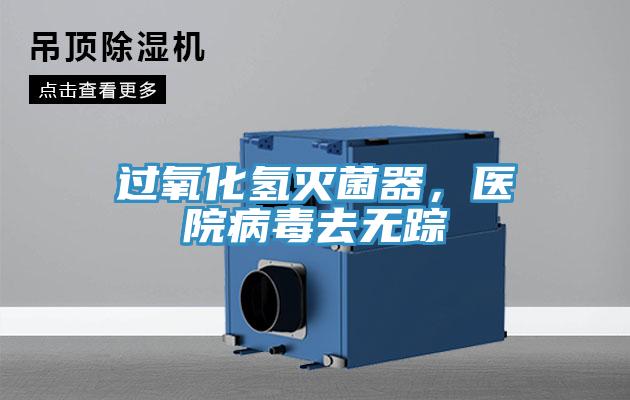 過(guò)氧化氫滅菌器，醫(yī)院病毒去無(wú)蹤