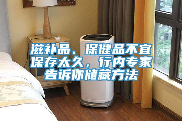 滋補品、保健品不宜保存太久，行內專家告訴你儲藏方法