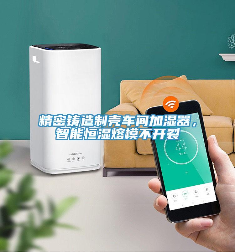 精密鑄造制殼車(chē)間加濕器，智能恒濕熔模不開(kāi)裂
