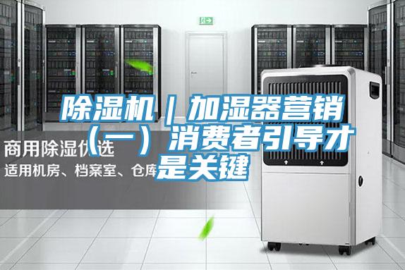 除濕機(jī)|加濕器營(yíng)銷(xiāo)(一)消費(fèi)者引導(dǎo)才是關(guān)鍵