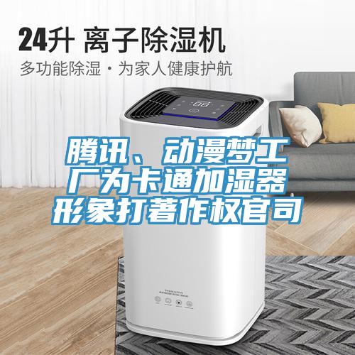 騰訊、動漫夢工廠為卡通加濕器形象打著作權(quán)官司