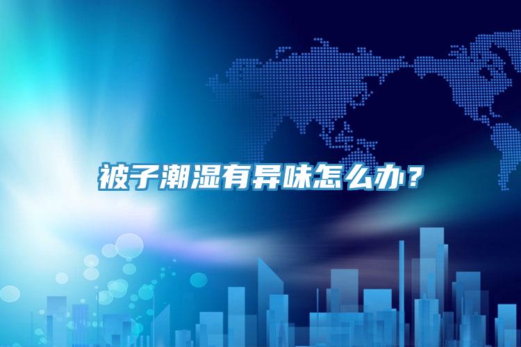 被子潮濕有異味怎么辦？