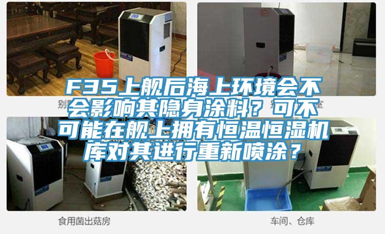 F35上艦后海上環(huán)境會不會影響其隱身涂料？可不可能在艦上擁有恒溫恒濕機庫對其進行重新噴涂？