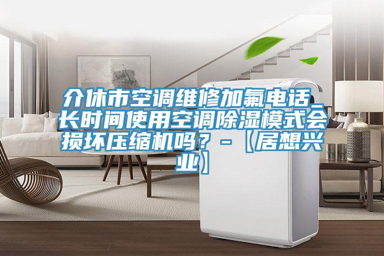 介休市空調維修加氟電話_長時間使用空調除濕模式會損壞壓縮機嗎？-【居想興業(yè)】