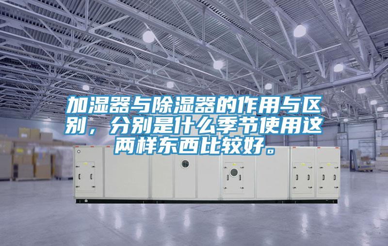 加濕器與除濕器的作用與區(qū)別，分別是什么季節(jié)使用這兩樣?xùn)|西比較好。