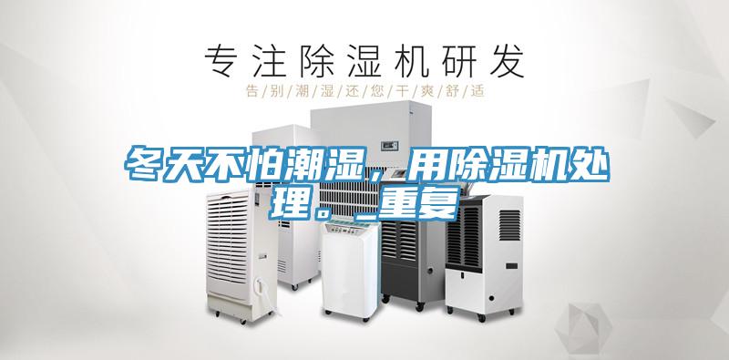 冬天不怕潮濕，用除濕機(jī)處理。_重復(fù)