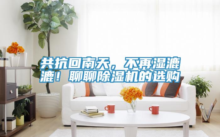 共抗回南天，不再濕漉漉！聊聊除濕機(jī)的選購(gòu)