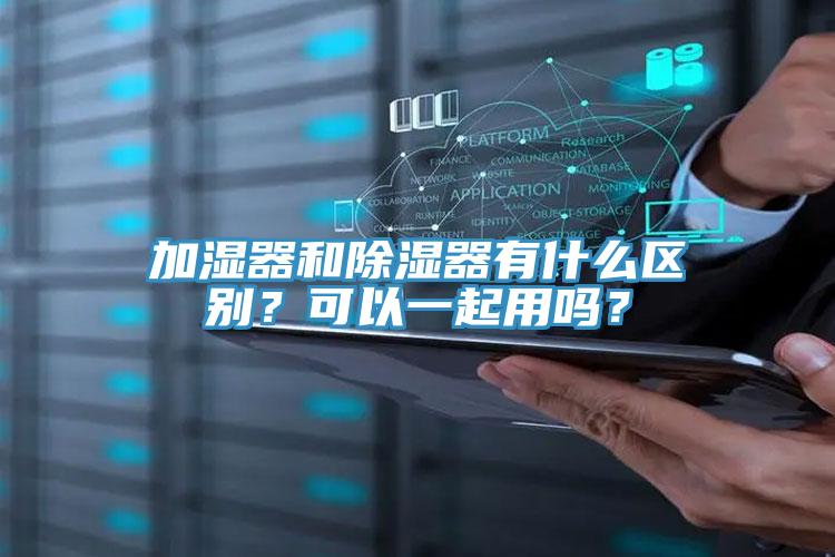加濕器和除濕器有什么區(qū)別？可以一起用嗎？